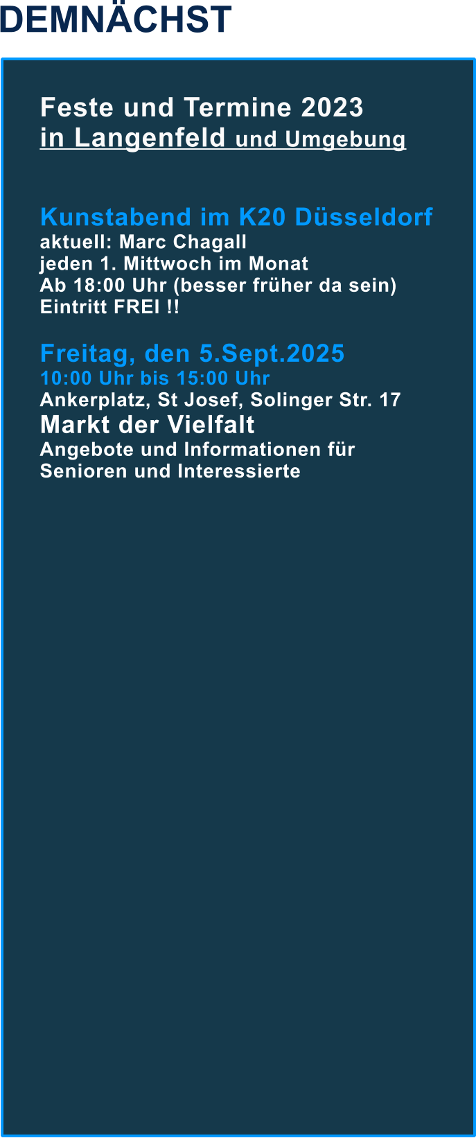 DEMNÄCHST Feste und Termine 2023  in Langenfeld und Umgebung   Kunstabend im K20 Düsseldorf aktuell: Marc Chagall jeden 1. Mittwoch im Monat  Ab 18:00 Uhr (besser früher da sein) Eintritt FREI !!  Freitag, den 5.Sept.2025  10:00 Uhr bis 15:00 Uhr Ankerplatz, St Josef, Solinger Str. 17 Markt der Vielfalt Angebote und Informationen für Senioren und Interessierte